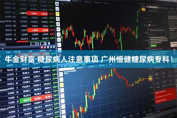 牛金财富 糖尿病人注意事项 广州恒健糖尿病专科！