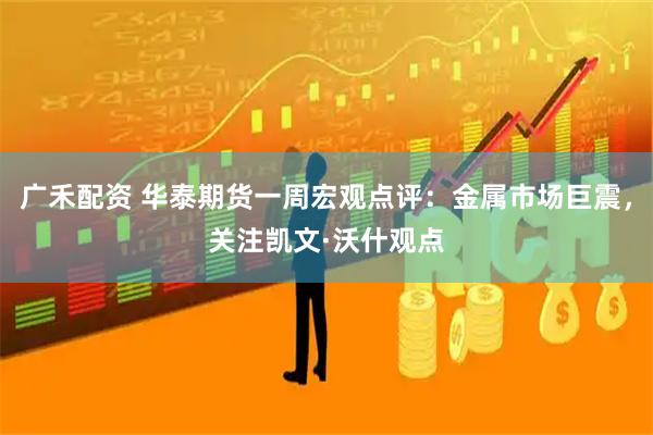 广禾配资 华泰期货一周宏观点评：金属市场巨震，关注凯文·沃什观点