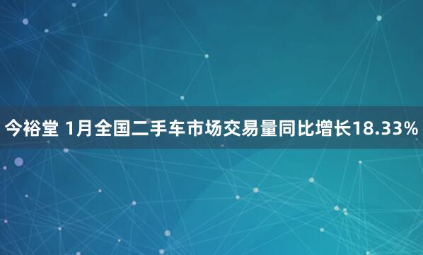 今裕堂 1月全国二手车市场交易量同比增长18.33%