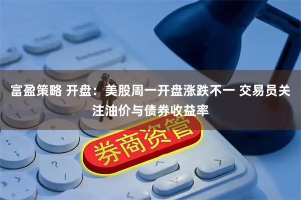 富盈策略 开盘：美股周一开盘涨跌不一 交易员关注油价与债券收益率