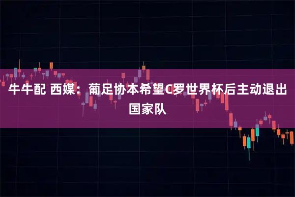 牛牛配 西媒：葡足协本希望C罗世界杯后主动退出国家队