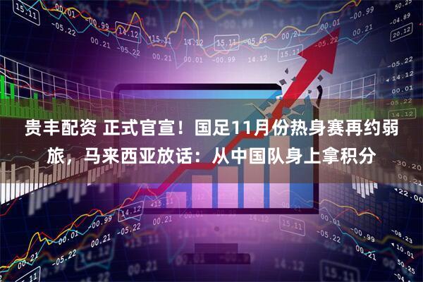 贵丰配资 正式官宣！国足11月份热身赛再约弱旅，马来西亚放话：从中国队身上拿积分