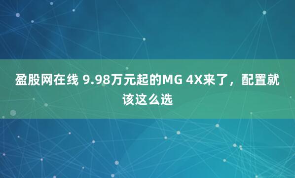 盈股网在线 9.98万元起的MG 4X来了，配置就该这么选