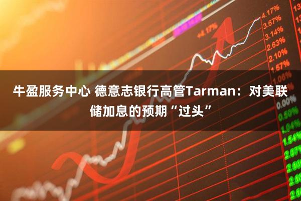 牛盈服务中心 德意志银行高管Tarman:对美联储加息的预期“过头”