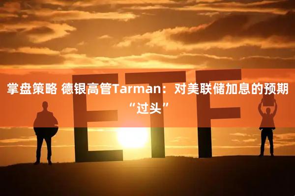 掌盘策略 德银高管Tarman:对美联储加息的预期“过头”