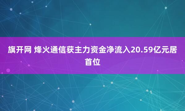旗开网 烽火通信获主力资金净流入20.59亿元居首位
