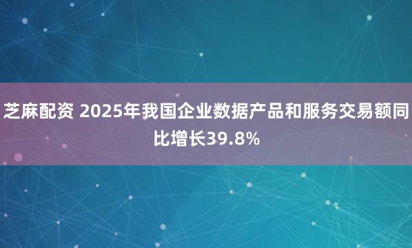 芝麻配资 2025年我国企业数据产品和服务交易额同比增长39.8%