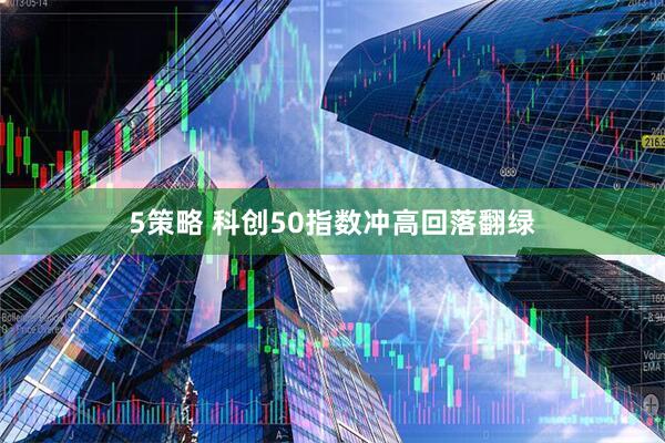 5策略 科创50指数冲高回落翻绿