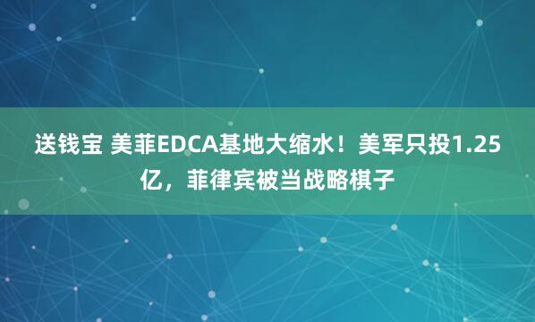 送钱宝 美菲EDCA基地大缩水!美军只投1.25亿,菲律宾被当战略棋子