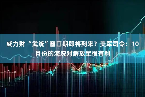 威力财 “武统”窗口期即将到来?美军司令:10月份的海况对解放军很有利