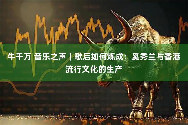 牛千万 音乐之声|歌后如何炼成:奚秀兰与香港流行文化的生产