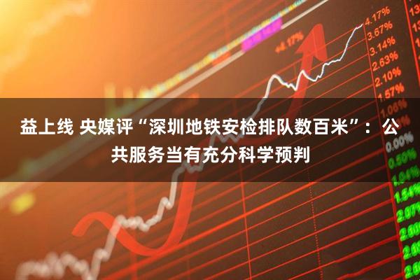 益上线 央媒评“深圳地铁安检排队数百米”:公共服务当有充分科学预判