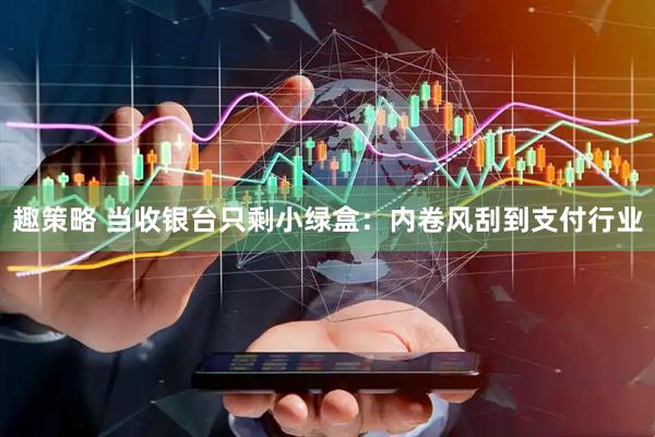 趣策略 当收银台只剩小绿盒:内卷风刮到支付行业