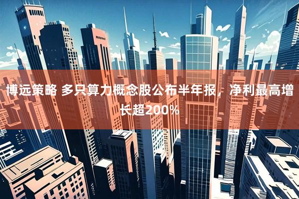 博远策略 多只算力概念股公布半年报,净利最高增长超200%